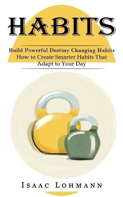 Habits: Build Powerful Destiny Changing Habits (How to Create Smarter Habits That Adapt to Your Day) - Isaac Lohmann - cover