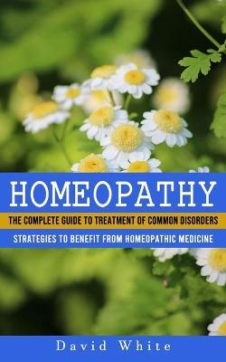 Homeopathy: Strategies to Benefit From Homeopathic Medicine (The Complete Guide to Treatment of Common Disorders) - David White - cover