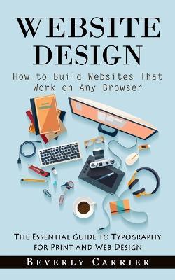 Website Design: How to Build Websites That Work on Any Browser (The Essential Guide to Typography for Print and Web Design) - Beverly Carrier - cover