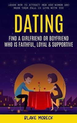 Dating: Find A Girlfriend or Boyfriend Who Is Faithful, Loyal & Supportive (Learn How To Attract Men And Women and Make Them Fall In Love With You) - Blake Moreck - cover