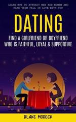 Dating: Find A Girlfriend or Boyfriend Who Is Faithful, Loyal & Supportive (Learn How To Attract Men And Women and Make Them Fall In Love With You)