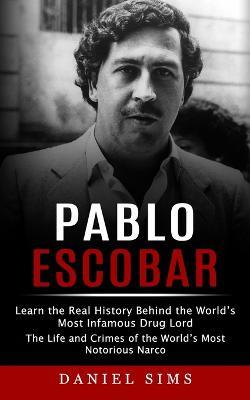 Pablo Escobar: Learn the Real History Behind the World's Most Infamous Drug Lord (The Life and Crimes of the World's Most Notorious Narco) - Daniel Sims - cover