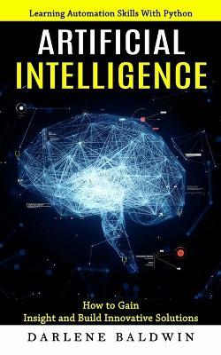 Artificial Intelligence: Learning Automation Skills With Python (How to Gain Insight and Build Innovative Solutions) - Darlene Baldwin - cover