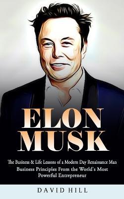 Elon Musk: The Business & Life Lessons of a Modern Day Renaissance Man (Business Principles From the World's Most Powerful Entrepreneur) - David Hill - cover