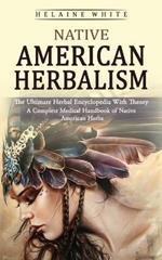 Native American Herbalism: The Ultimate Herbal Encyclopedia With Theory (A Complete Medical Handbook of Native American Herbs)