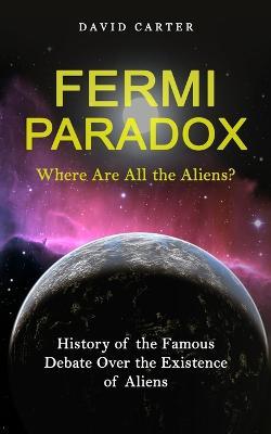 Fermi Paradox: Where Are All the Aliens? (History of the Famous Debate Over the Existence of Aliens) - David Carter - cover