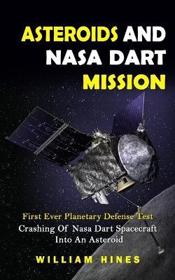 Asteroids And Nasa Dart Mission: First Ever Planetary Defense Test (Crashing Of Nasa Dart Spacecraft Into An Asteroid): First Ever Planetary Defense Test (Crashing Of Nasa Dart Spacecraft Into An Asteroid) - William Hines - cover
