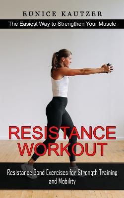 Resistance Workout: The Easiest Way to Strengthen Your Muscle (Resistance Band Exercises for Strength Training and Mobility) - Eunice Kautzer - cover