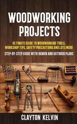 Woodworking Projects: Ultimate Guide to Woodworking Tools, Workshop Tips, Safety Precautions and Lots More (Step-by-step Guide With Indoor and Outdoor Plans) - Clayton Kelvin - cover