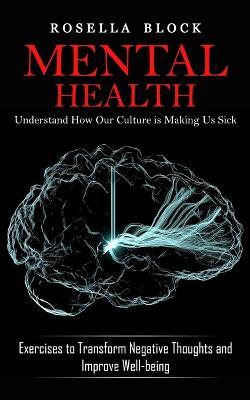 Mental Health: Understand How Our Culture is Making Us Sick (Exercises to Transform Negative Thoughts and Improve Well-being) - Rosella Block - cover