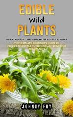 Edible Wild Plants: Surviving in the Wild With Edible Plants (The Ultimate Beginner's Guide to Procuring Edible Nutritious and Delicious Wild Plants)