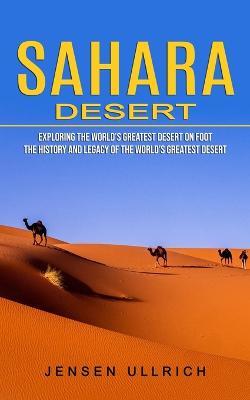 Sahara Desert: Exploring the World's Greatest Desert on Foot (The History and Legacy of the World's Greatest Desert) - Jensen Ullrich - cover