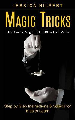 Magic Tricks: The Ultimate Magic Trick to Blow Their Minds (Step by Step Instructions & Videos for Kids to Learn) - Jessica Hilpert - cover
