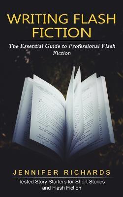 Writing Flash Fiction: The Essential Guide to Professional Flash Fiction (Tested Story Starters for Short Stories and Flash Fiction) - Jennifer Richards - cover