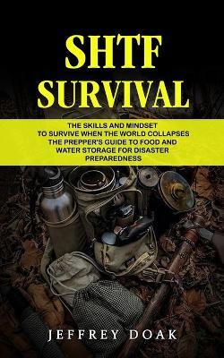 Shtf Survival: The Skills and Mindset to Survive When the World Collapses (The Prepper's Guide to Food and Water Storage for Disaster Preparedness) - Jeffrey Doak - cover