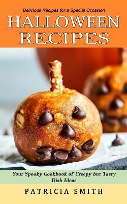 Halloween Recipes: Delicious Recipes for a Special Occasion (Your Spooky Cookbook of Creepy but Tasty Dish Ideas) - Patricia Smith - cover