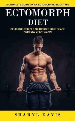 Ectomorph Diet: A Complete Guide on an Ectomorphic Body Type (Delicious Recipes to Improve Your Shape and Feel Great Again) - Sharyl Davis - cover