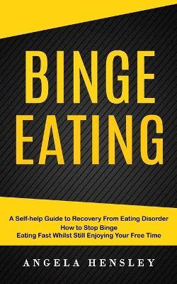 Binge Eating: A Self-help Guide to Recovery From Eating Disorder (How to Stop Binge Eating Fast Whilst Still Enjoying Your Free Time) - Angela Hensley - cover