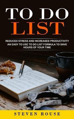 To Do List: Reduces Stress and Increases Productivity (An Easy to Use to Do List Formula to Save Hours of Your Time) - Steven Rouse - cover