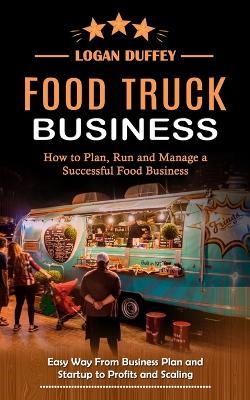 Food Truck Business: Discover How to Plan, Run and Manage a Successful Food Business (Easy Way From Business Plan and Startup to Profits and Scaling) - Logan Duffey - cover