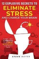 12 Explosive Secrets To Eliminate Stress And Change Mind: Complete Guide To 12 Principles That Will Eliminate Your Everyday Stress, Change Your Mind And Life - Steve Meyer - cover