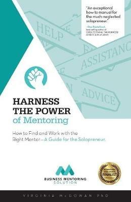 Harness the Power of Mentoring: How to Find and Work With the Right Mentor--A Guide for the Solopreneur - Virginia McGowan Phd - cover
