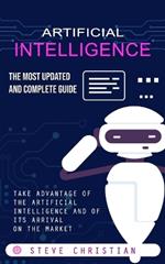 Artificial Intelligence: The Most Updated and Complete Guide (Take Advantage of the Artificial Intelligence and of Its Arrival on the Market)