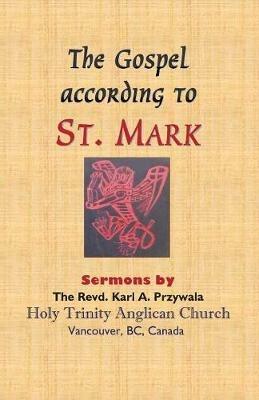 The Gospel According to St. Mark: Sermons by THE REVD. KARL A. PRZYWALA - Karl A Przywala - cover