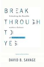 Break Through To Yes: Unlocking the Possible within a Culture of Collaboration: Updated and Revised Edition