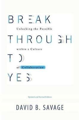 Break Through To Yes: Unlocking the Possible within a Culture of Collaboration: Updated and Revised Edition - David B Savage - cover