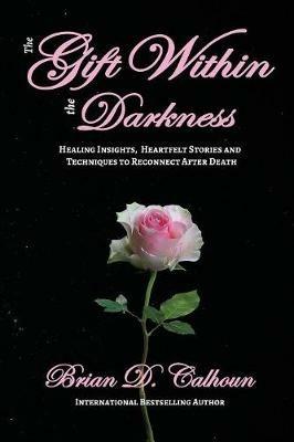 The Gift Within the Darkness: Healing Insights, Heartfelt Stories and Techniques to Reconnect after Death - Brian D Calhoun - cover