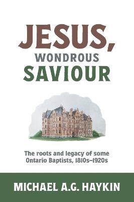 Jesus, Wondrous Saviour: The Roots and Legacy of some Ontario Baptists, 1810s-1920s - Michael A G Haykin - cover
