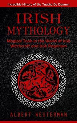 Irish Mythology: Incredible History of the Tuatha De Danann (Magical Tools in the World of Irish Witchcraft and Irish Paganism) - Albert Westerman - cover