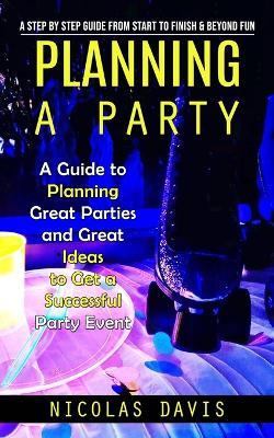 Planning a Party: A Step by Step Guide from Start to Finish & Beyond Fun (A Guide to Planning Great Parties and Great Ideas to Get a Successful Party Event) - Nicolas Davis - cover
