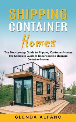 Shipping Container Homes: The Step-by-step Guide to Shipping Container Homes (The Complete Guide to Understanding Shipping Container Homes) - Glenda Alfano - cover