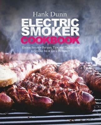 Electric Smoker Cookbook: Electric Smoker Recipes, Tips, and Techniques to Smoke Meat like a Pitmaster - Hank Dunn - cover