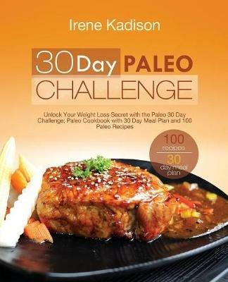 30 Day Paleo Challenge: Unlock Your Weight Loss Secret with the Paleo 30 Day Challenge; Paleo Cookbook with 30 Day Meal Plan and 100 Paleo Recipes - Irene Kadison - cover