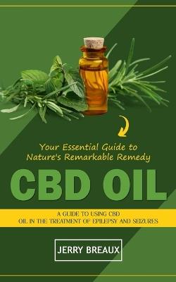Cbd Oil: Your Essential Guide to Nature's Remarkable Remedy (A Guide to Using Cbd Oil in the Treatment of Epilepsy and Seizures) - Jerry Breaux - cover