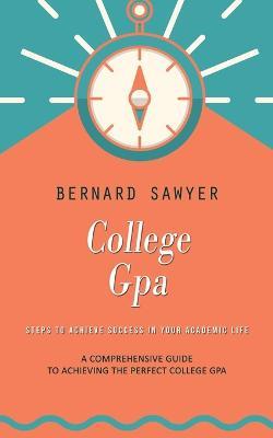 College Gpa: Steps to Achieve Success in Your Academic Life (A Comprehensive Guide to Achieving the Perfect College Gpa) - Bernard Sawyer - cover