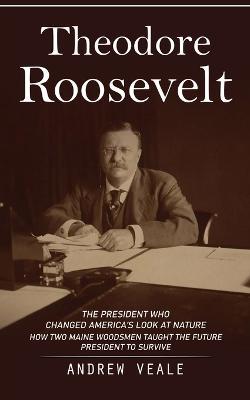 Theodore Roosevelt: The President Who Changed America's Look at Nature (How Two Maine Woodsmen Taught the Future President to Survive) - Andrew Veale - cover