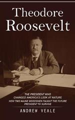 Theodore Roosevelt: The President Who Changed America's Look at Nature (How Two Maine Woodsmen Taught the Future President to Survive)