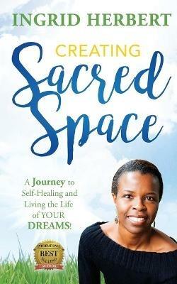 Creating Sacred Space: A Journey to Self-Healing and Living the Life of Your Dreams! - Ingrid Herbert - cover
