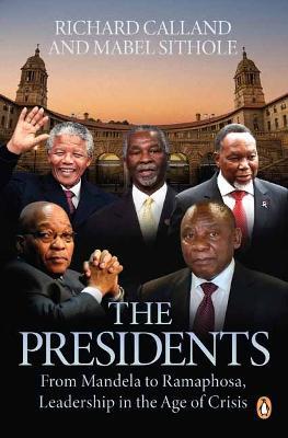 The Presidents: From Mandela to Ramaphosa, Leadership in the Age of Crisis - Richard Calland,Mabel Sithole - cover