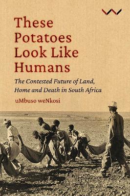 These Potatoes Look Like Humans: The contested future of land, home and death in South Africa - Mbuso Nkosi - cover