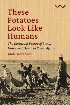 These Potatoes Look Like Humans: The Contested Future of Land, Home and Death in South Africa - Mbuso Nkosi - cover