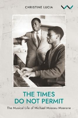 The Times Do not Permit: The Musical Life of Michael Mosoeu Moerane - Christine Lucia - cover