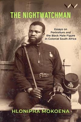 The Nightwatchman: Essays on Portraiture and the Black Male Figure in Colonial South Africa - Hlonipha Mokoena - cover