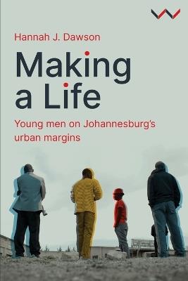 Making a Life: Young men on Johannesburg’s urban margins - Hannah J Dawson - cover