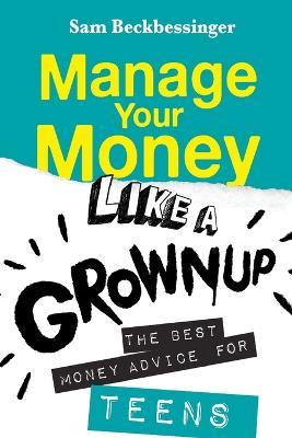Manage Your Money Like a Grownup: The Best Money Advice for Teens - Sam Beckbessinger - cover
