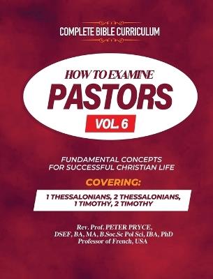 Complete Bible Curriculum: How to Examine Pastors, Vol. 6: Fundamental Concepts for Successful Christian Life: 1 Thessalonians, 2 Thessalonians, 1 Timothy, 2 Timothy - Prof Peter Pryce - cover